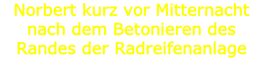 Norbert kurz vor Mitternacht nach dem Betonieren des Randes der Radreifenanlage
