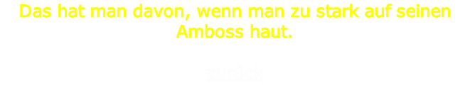 Das hat man davon, wenn man zu stark auf seinen Amboss haut.

zurück
