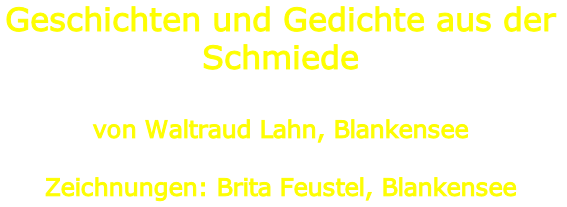 Geschichten und Gedichte aus der Schmiede 

von Waltraud Lahn, Blankensee

Zeichnungen: Brita Feustel, Blankensee
