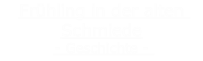 Frühling in der alten Schmiede
- Geschichte - 
