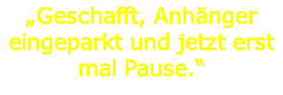 „Geschafft, Anhänger eingeparkt und jetzt erst mal Pause.“

