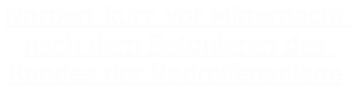 Norbert kurz vor Mitternacht nach dem Betonieren des Randes der Radreifenanlage
