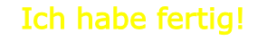 Ich habe fertig!
